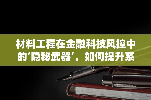 材料工程在金融科技风控中的‘隐秘武器’，如何提升系统耐用性与安全性？