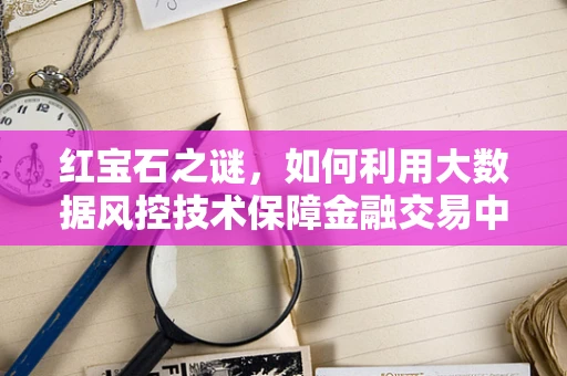 红宝石之谜，如何利用大数据风控技术保障金融交易中的‘宝石’安全？
