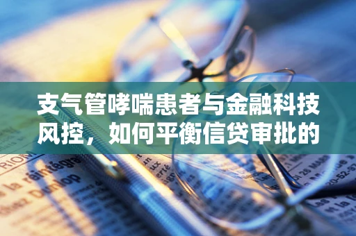 支气管哮喘患者与金融科技风控，如何平衡信贷审批的严谨与人文关怀？