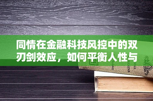 同情在金融科技风控中的双刃剑效应，如何平衡人性与风险控制？