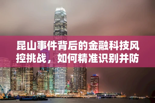 昆山事件背后的金融科技风控挑战，如何精准识别并防范地域性风险？