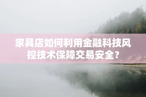 家具店如何利用金融科技风控技术保障交易安全？