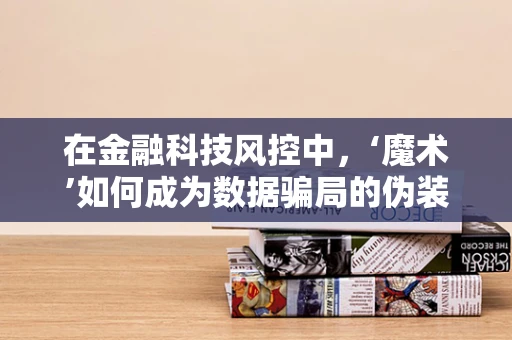 在金融科技风控中，‘魔术’如何成为数据骗局的伪装？