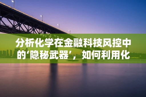 分析化学在金融科技风控中的‘隐秘武器’，如何利用化学原理识别欺诈行为？