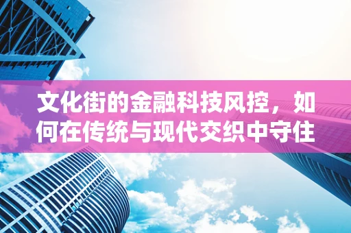 文化街的金融科技风控，如何在传统与现代交织中守住安全线？