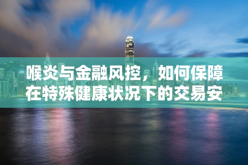 喉炎与金融风控，如何保障在特殊健康状况下的交易安全？