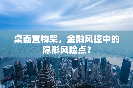 桌面置物架，金融风控中的隐形风险点？