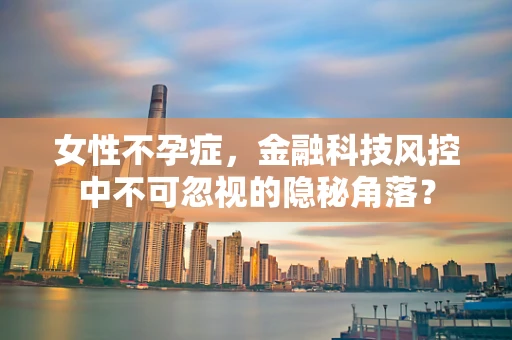 女性不孕症，金融科技风控中不可忽视的隐秘角落？