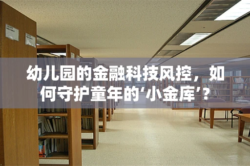 幼儿园的金融科技风控，如何守护童年的‘小金库’？