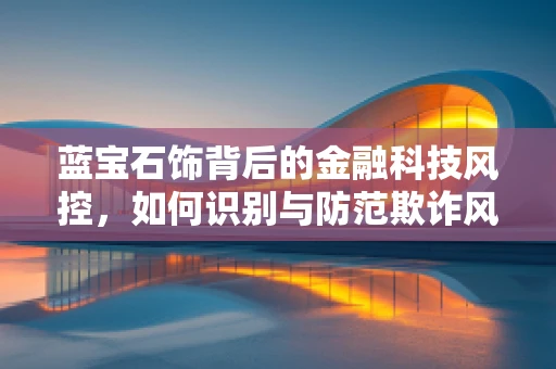 蓝宝石饰背后的金融科技风控，如何识别与防范欺诈风险？