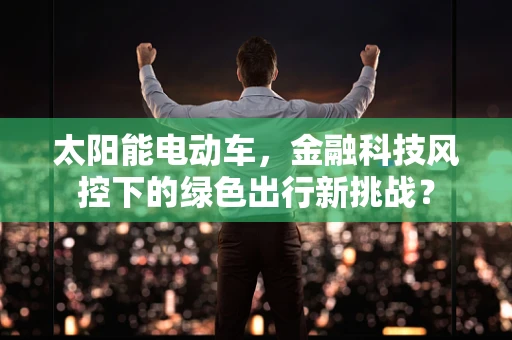 太阳能电动车，金融科技风控下的绿色出行新挑战？