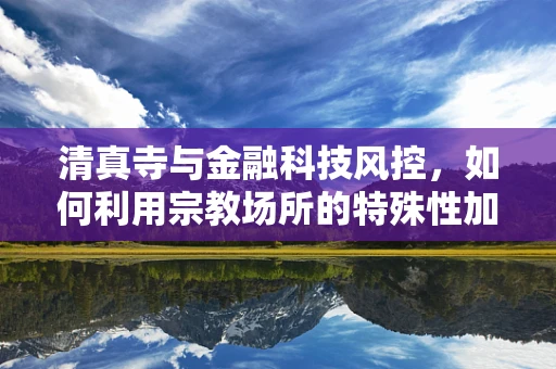 清真寺与金融科技风控，如何利用宗教场所的特殊性加强安全措施？
