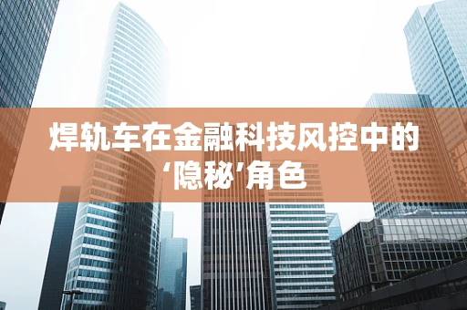 焊轨车在金融科技风控中的‘隐秘’角色