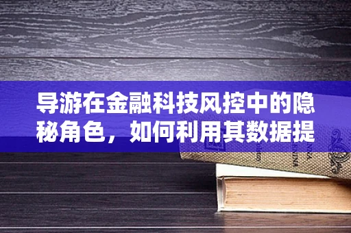 导游在金融科技风控中的隐秘角色，如何利用其数据提升欺诈识别能力？