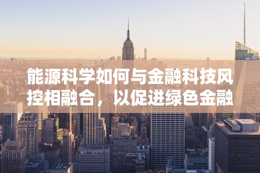 能源科学如何与金融科技风控相融合，以促进绿色金融的稳健发展？