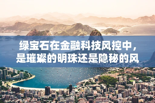 绿宝石在金融科技风控中，是璀璨的明珠还是隐秘的风险点？