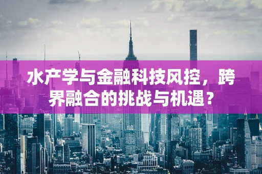 水产学与金融科技风控，跨界融合的挑战与机遇？