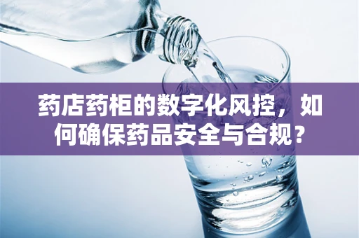 药店药柜的数字化风控，如何确保药品安全与合规？