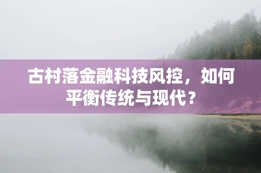 古村落金融科技风控，如何平衡传统与现代？