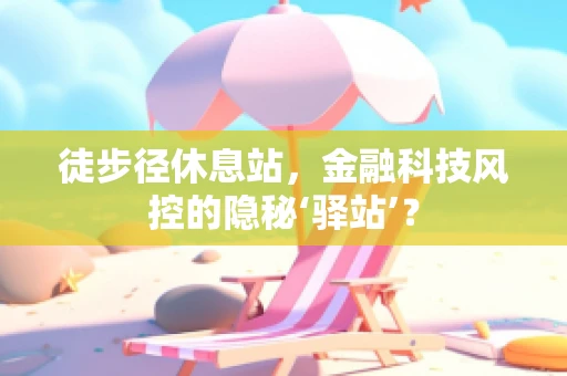 徒步径休息站，金融科技风控的隐秘‘驿站’？