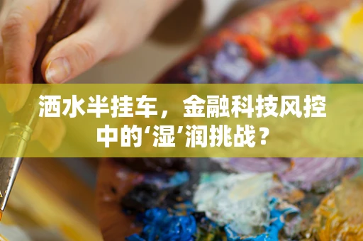 洒水半挂车，金融科技风控中的‘湿’润挑战？