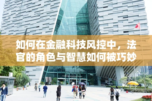 如何在金融科技风控中，法官的角色与智慧如何被巧妙运用？