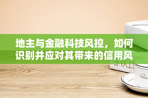 地主与金融科技风控，如何识别并应对其带来的信用风险？
