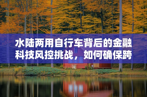 水陆两用自行车背后的金融科技风控挑战，如何确保跨界创新的安全与合规？