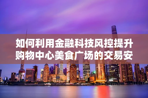 如何利用金融科技风控提升购物中心美食广场的交易安全？