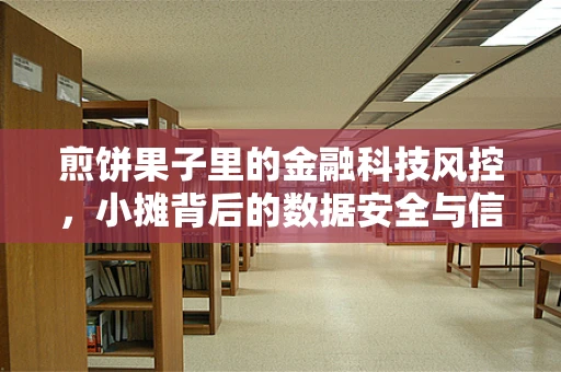 煎饼果子里的金融科技风控，小摊背后的数据安全与信用评估