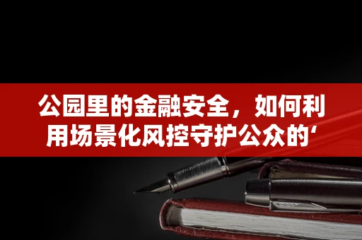 公园里的金融安全，如何利用场景化风控守护公众的‘安心角落’？