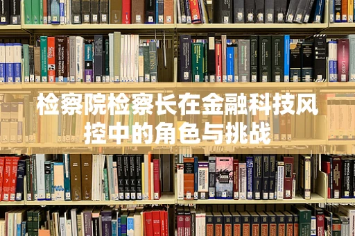 检察院检察长在金融科技风控中的角色与挑战