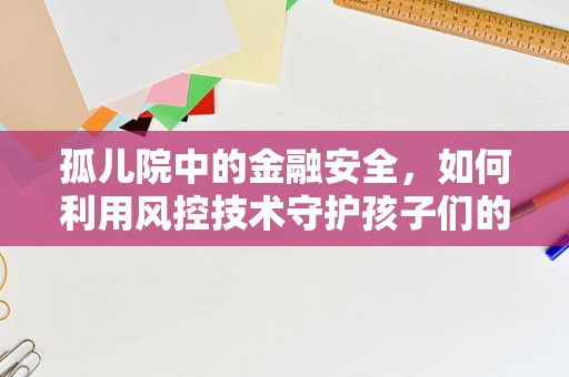 孤儿院中的金融安全，如何利用风控技术守护孩子们的未来？