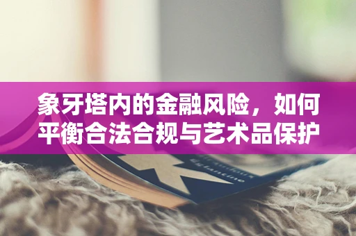 象牙塔内的金融风险，如何平衡合法合规与艺术品保护？
