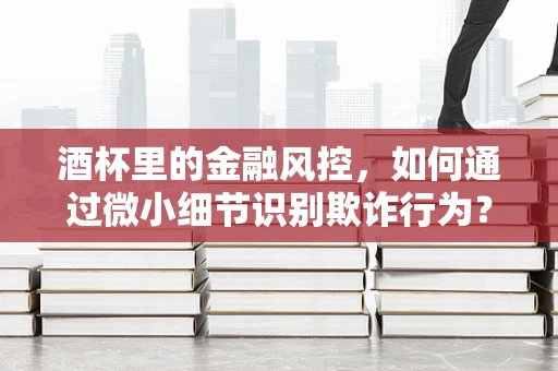酒杯里的金融风控，如何通过微小细节识别欺诈行为？