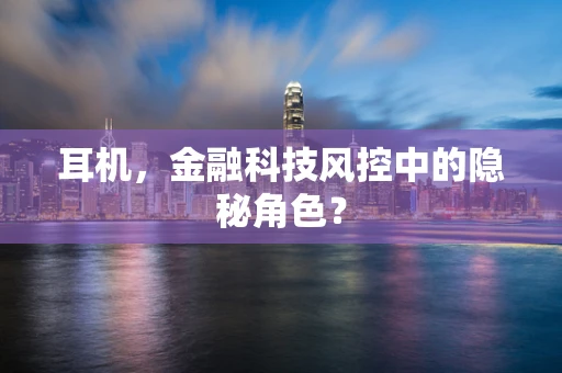耳机，金融科技风控中的隐秘角色？