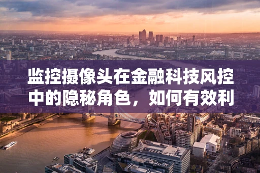 监控摄像头在金融科技风控中的隐秘角色，如何有效利用以提升安全防线？