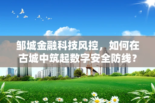 邹城金融科技风控，如何在古城中筑起数字安全防线？