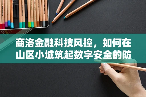 商洛金融科技风控，如何在山区小城筑起数字安全的防线？