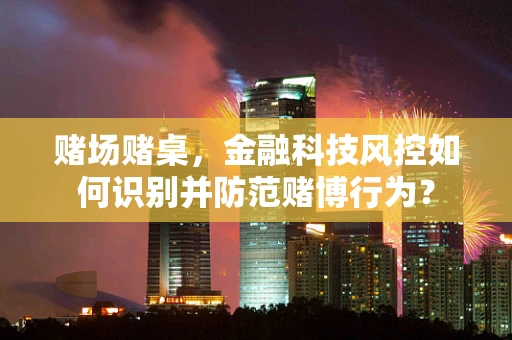 赌场赌桌，金融科技风控如何识别并防范赌博行为？