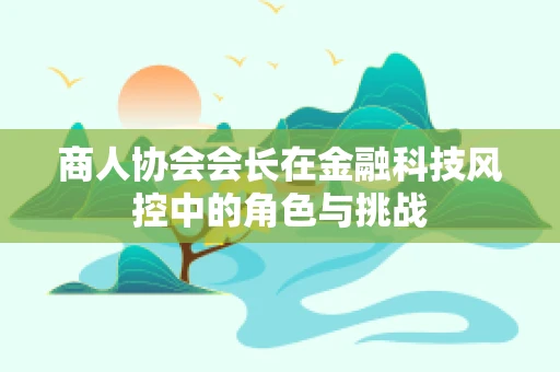 商人协会会长在金融科技风控中的角色与挑战