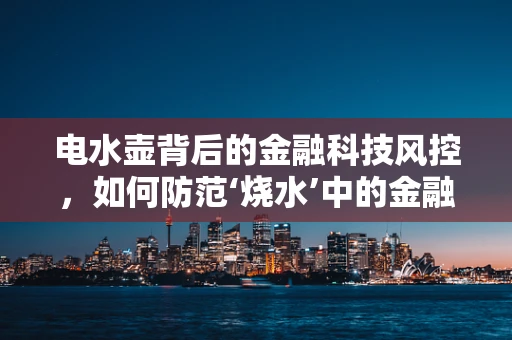电水壶背后的金融科技风控，如何防范‘烧水’中的金融风险？