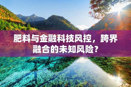 肥料与金融科技风控，跨界融合的未知风险？