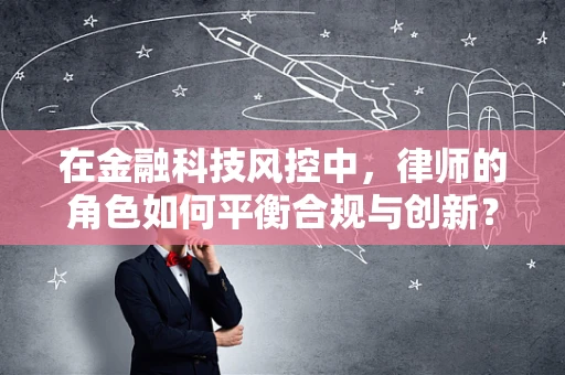 在金融科技风控中，律师的角色如何平衡合规与创新？
