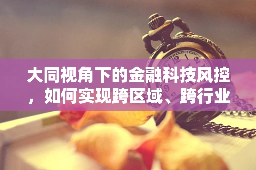 大同视角下的金融科技风控，如何实现跨区域、跨行业的风险协同管理？