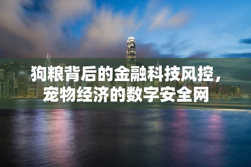 狗粮背后的金融科技风控，宠物经济的数字安全网