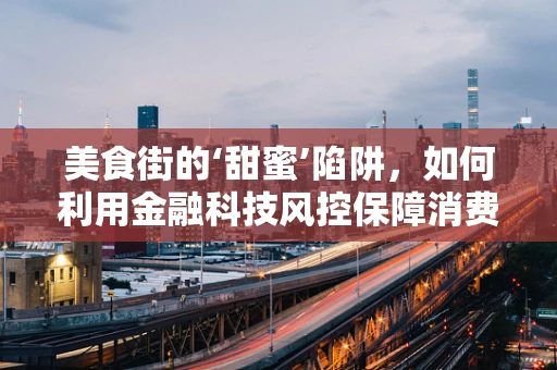 美食街的‘甜蜜’陷阱，如何利用金融科技风控保障消费者安全？