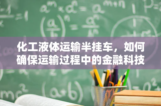 化工液体运输半挂车，如何确保运输过程中的金融科技风控安全？