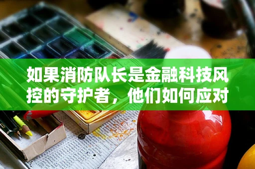 如果消防队长是金融科技风控的守护者，他们如何应对‘数据火灾’？