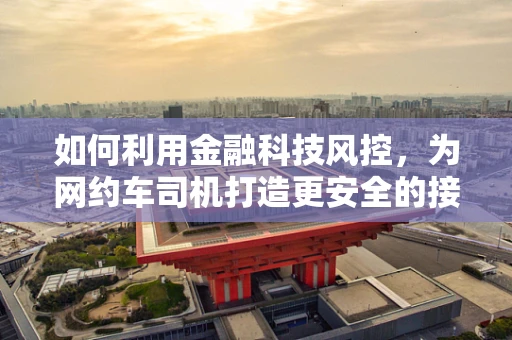如何利用金融科技风控，为网约车司机打造更安全的接单环境？